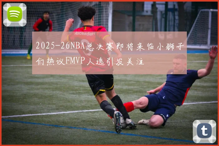 2025-26NBA总决赛即将来临小狮子们热议FMVP人选引发关注