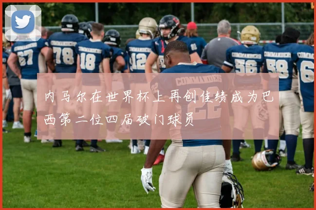 内马尔在世界杯上再创佳绩成为巴西第二位四届破门球员