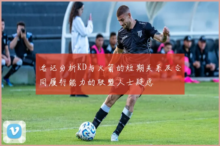 名记分析KD与火箭的短期关系及合同履行能力的联盟人士疑虑