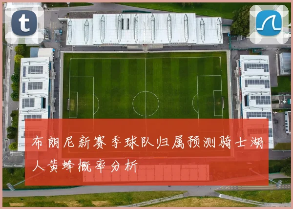 布朗尼新赛季球队归属预测骑士湖人黄蜂概率分析