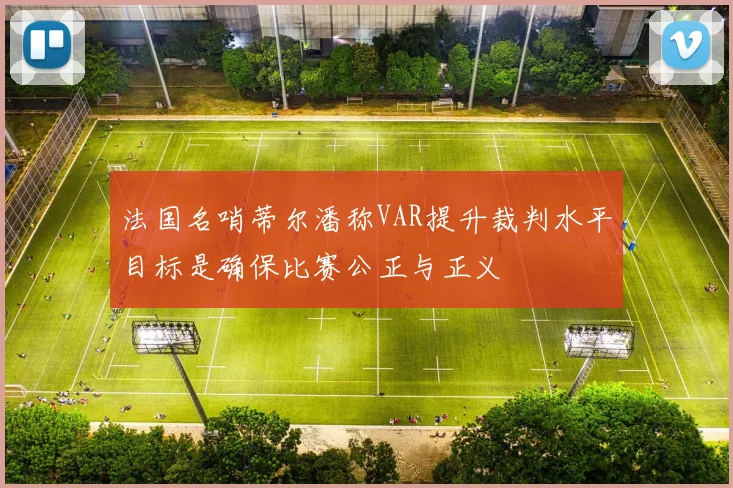 法国名哨蒂尔潘称VAR提升裁判水平目标是确保比赛公正与正义