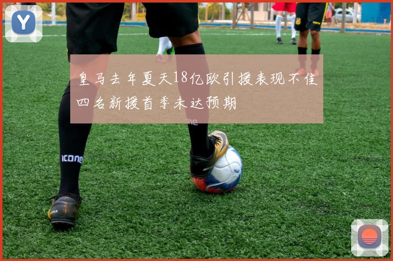 皇马去年夏天18亿欧引援表现不佳四名新援首季未达预期