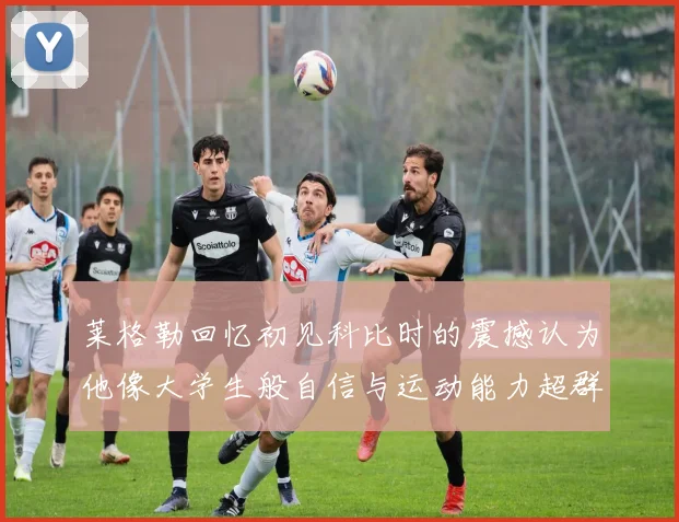 莱格勒回忆初见科比时的震撼认为他像大学生般自信与运动能力超群