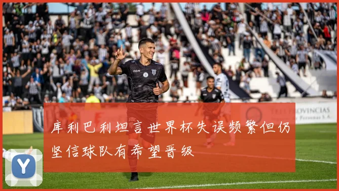 库利巴利坦言世界杯失误频繁但仍坚信球队有希望晋级