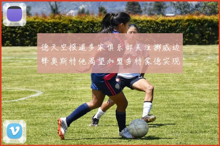 德天空报道多家俱乐部关注挪威边锋奥斯特他渴望加盟多特蒙德实现梦想