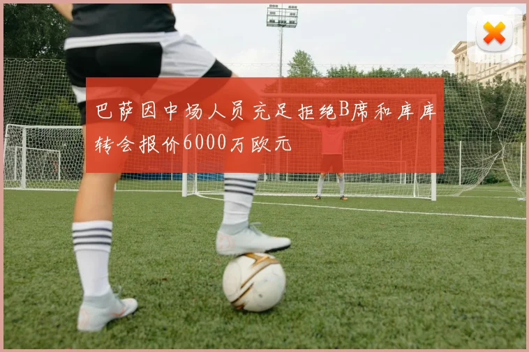 巴萨因中场人员充足拒绝B席和库库转会报价6000万欧元