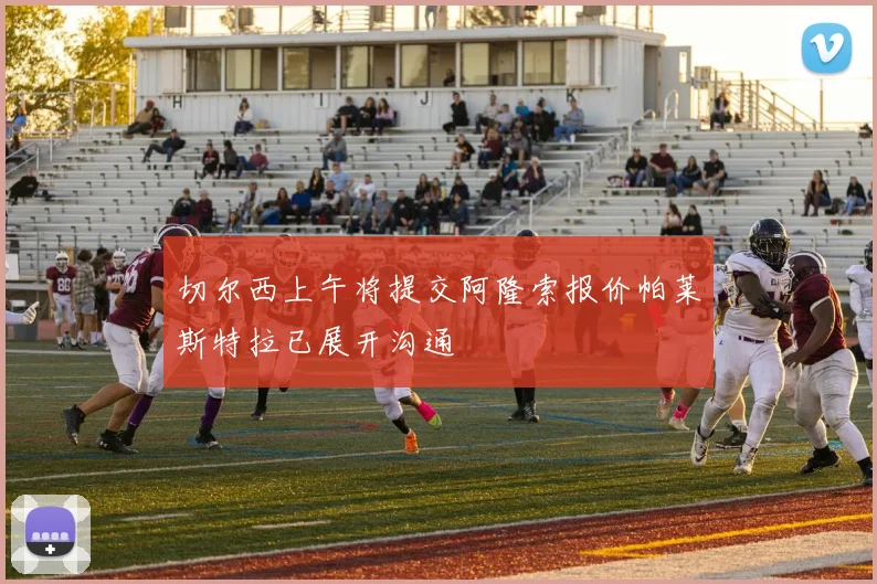 切尔西上午将提交阿隆索报价帕莱斯特拉已展开沟通