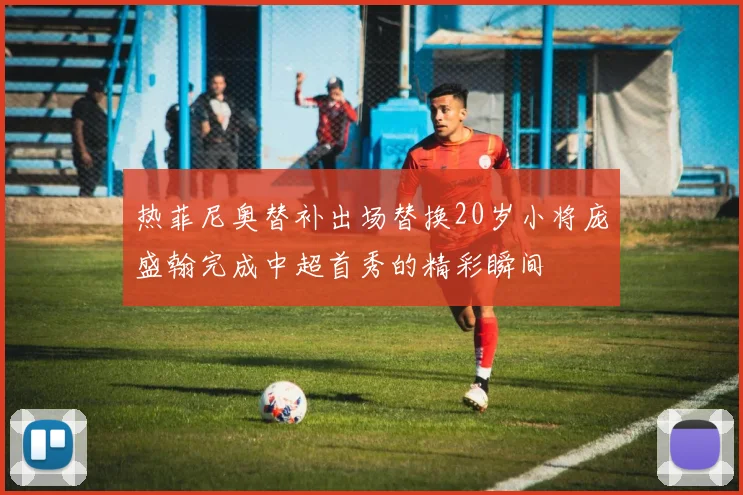 热菲尼奥替补出场替换20岁小将庞盛翰完成中超首秀的精彩瞬间