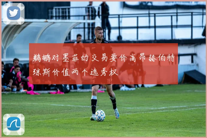 鹈鹕对墨菲的交易要价高昂赫伯特琼斯价值两个选秀权