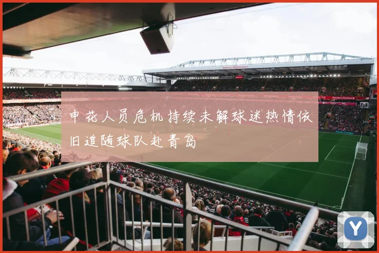 申花人员危机持续未解球迷热情依旧追随球队赴青岛