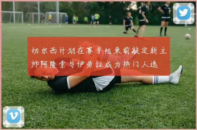 切尔西计划在赛季结束前敲定新主帅阿隆索与伊劳拉成为热门人选