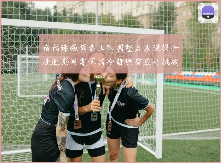 宿茂臻强调泰山队调整后表现提升连胜期间需保持冷静理智应对挑战