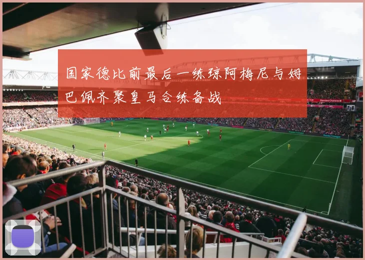 国家德比前最后一练琼阿梅尼与姆巴佩齐聚皇马合练备战