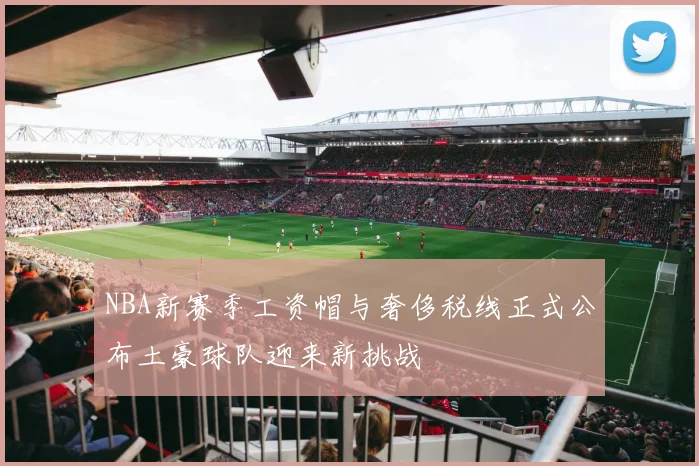 NBA新赛季工资帽与奢侈税线正式公布土豪球队迎来新挑战
