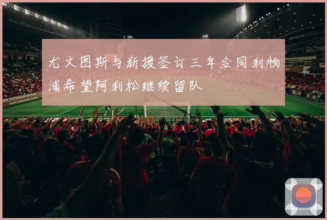 尤文图斯与新援签订三年合同利物浦希望阿利松继续留队