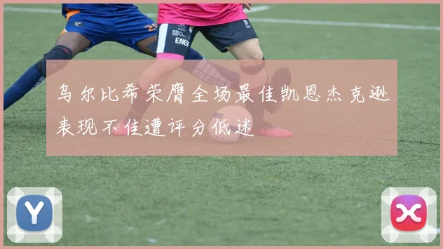 乌尔比希荣膺全场最佳凯恩杰克逊表现不佳遭评分低迷